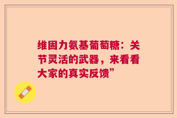 维固力氨基葡萄糖：关节灵活的武器，来看看大家的真实反馈”