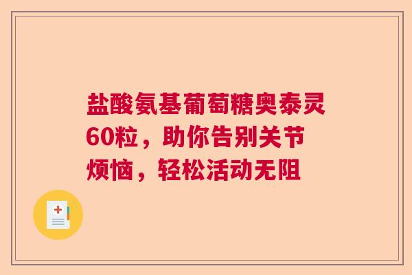 盐酸氨基葡萄糖奥泰灵60粒，助你告别关节烦恼，轻松活动无阻
