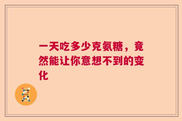 一天吃多少克氨糖，竟然能让你意想不到的变化