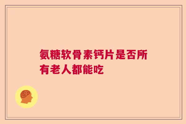 氨糖软骨素钙片是否所有老人都能吃