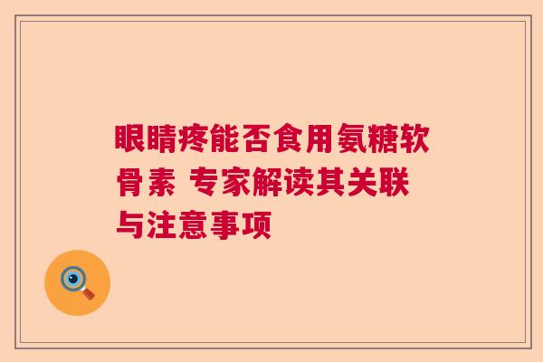 眼睛疼能否食用氨糖软骨素 专家解读其关联与注意事项