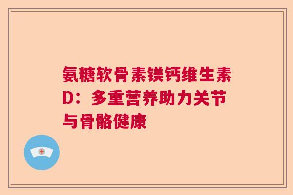 氨糖软骨素镁钙维生素D：多重营养助力关节与骨骼健康