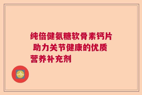 纯倍健氨糖软骨素钙片 助力关节健康的优质营养补充剂