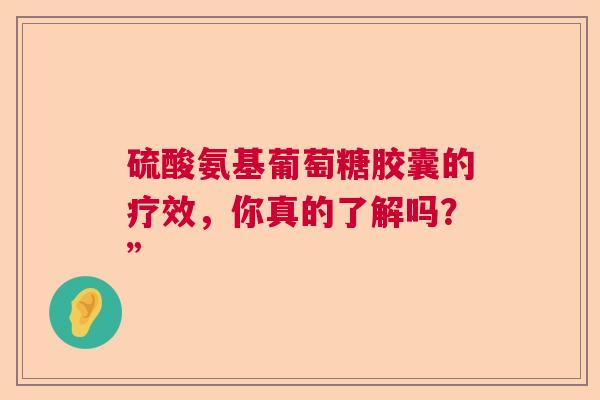 硫酸氨基葡萄糖胶囊的疗效，你真的了解吗？”