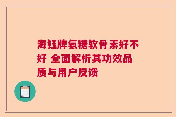 海钰牌氨糖软骨素好不好 全面解析其功效品质与用户反馈