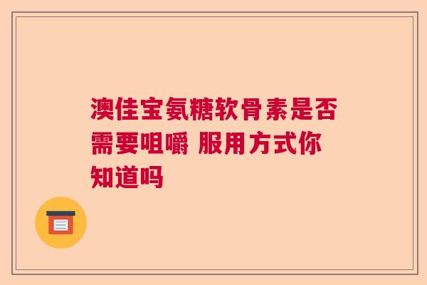 澳佳宝氨糖软骨素是否需要咀嚼 服用方式你知道吗