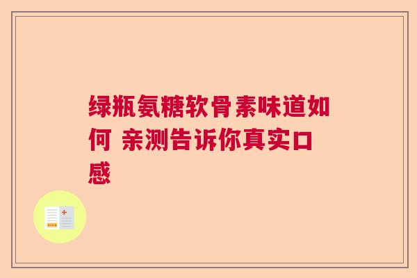 绿瓶氨糖软骨素味道如何 亲测告诉你真实口感