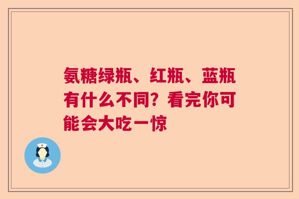 氨糖绿瓶、红瓶、蓝瓶有什么不同？看完你可能会大吃一惊