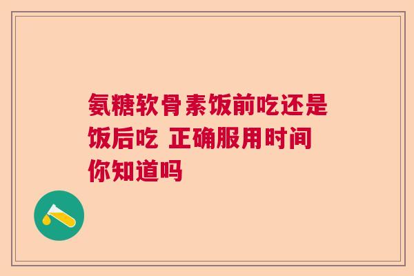 氨糖软骨素饭前吃还是饭后吃 正确服用时间你知道吗
