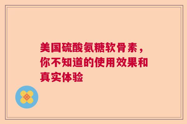 美国硫酸氨糖软骨素，你不知道的使用效果和真实体验