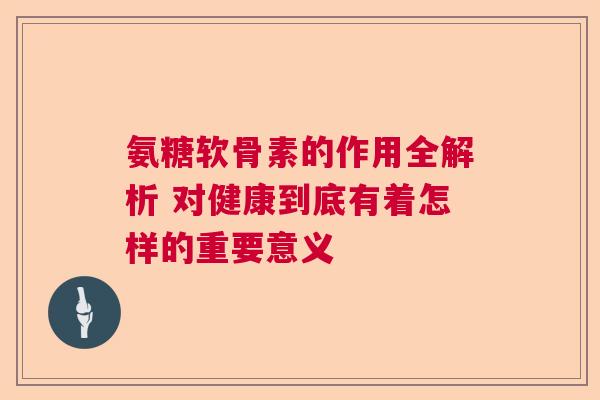 氨糖软骨素的作用全解析 对健康到底有着怎样的重要意义