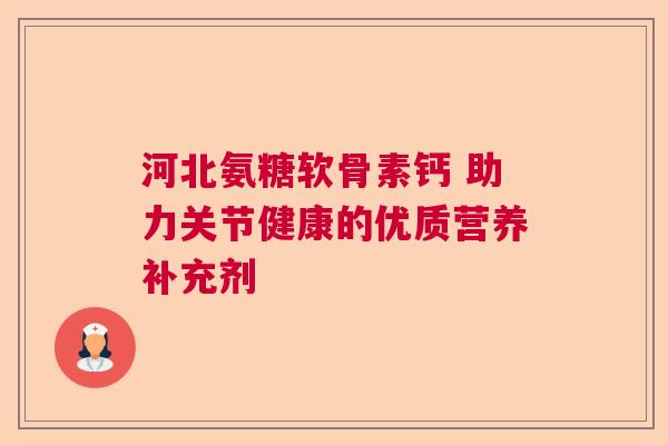 河北氨糖软骨素钙 助力关节健康的优质营养补充剂