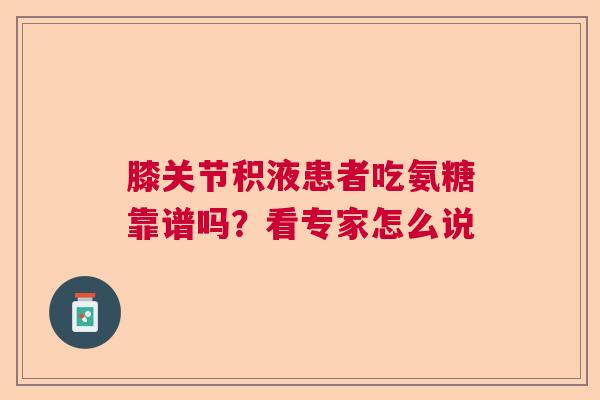 膝关节积液患者吃氨糖靠谱吗？看专家怎么说