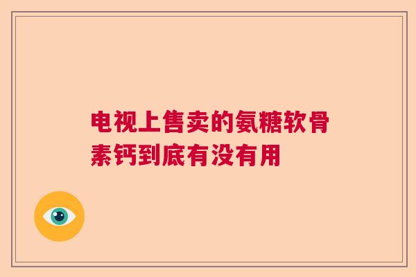 电视上售卖的氨糖软骨素钙到底有没有用