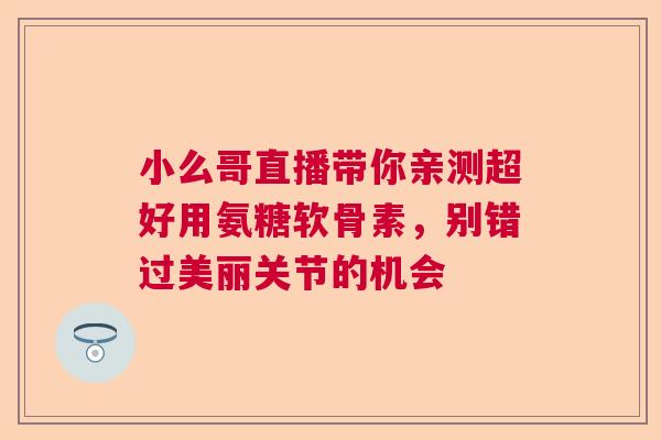 小么哥直播带你亲测超好用氨糖软骨素，别错过美丽关节的机会