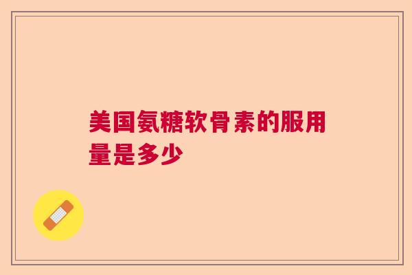 美国氨糖软骨素的服用量是多少