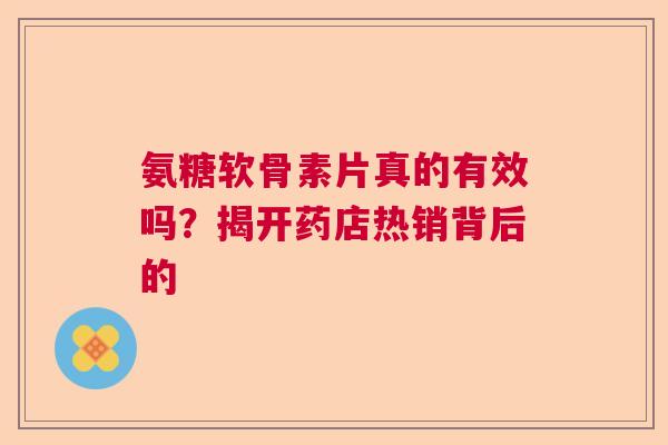 氨糖软骨素片真的有效吗？揭开药店热销背后的