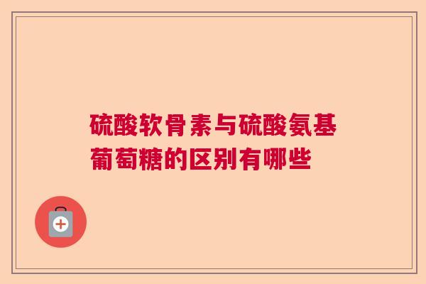 硫酸软骨素与硫酸氨基葡萄糖的区别有哪些