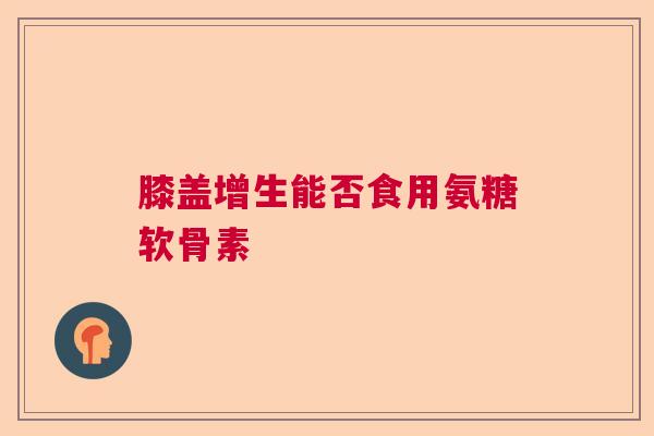 膝盖增生能否食用氨糖软骨素