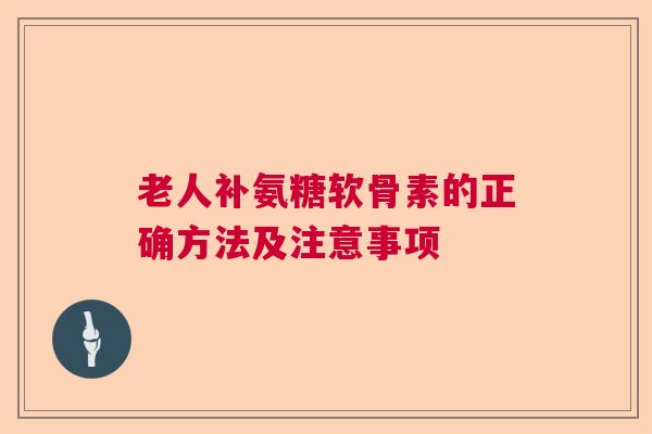 老人补氨糖软骨素的正确方法及注意事项