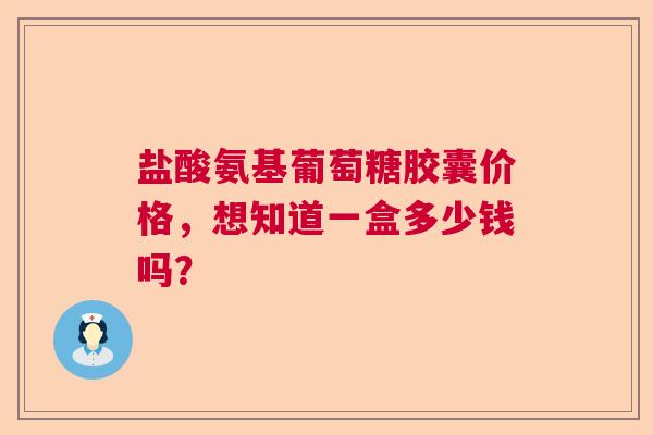 盐酸氨基葡萄糖胶囊价格，想知道一盒多少钱吗？