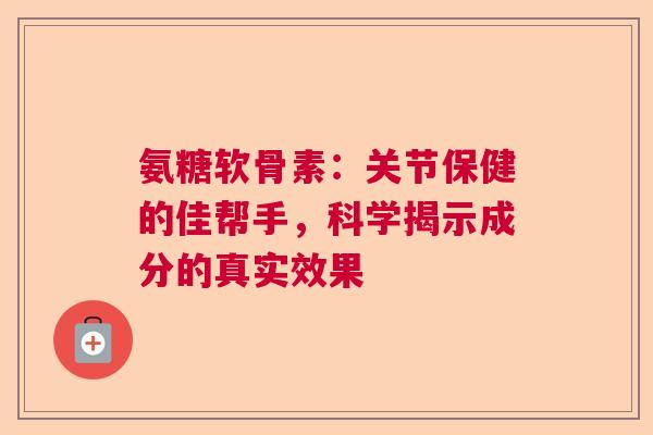 氨糖软骨素：关节保健的佳帮手，科学揭示成分的真实效果