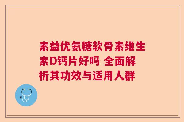 素益优氨糖软骨素维生素D钙片好吗 全面解析其功效与适用人群