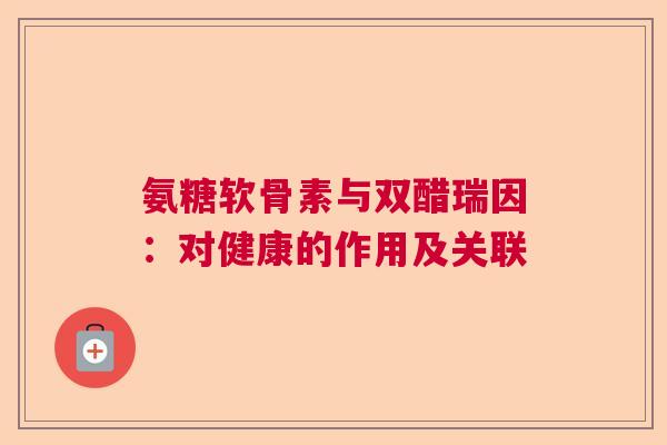 氨糖软骨素与双醋瑞因：对健康的作用及关联