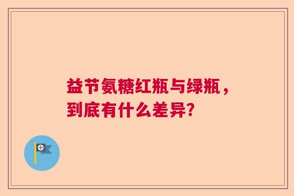益节氨糖红瓶与绿瓶，到底有什么差异？