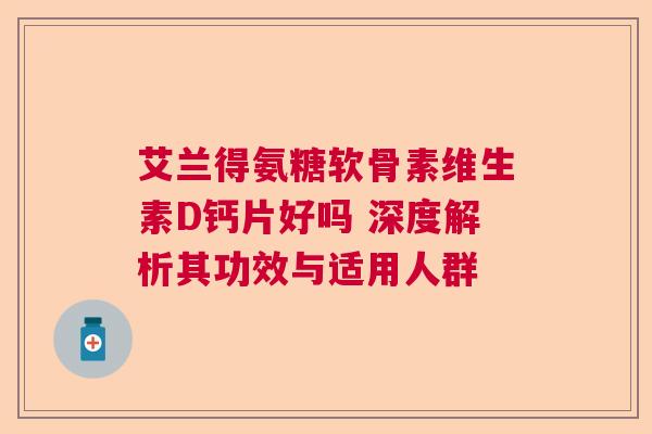 艾兰得氨糖软骨素维生素D钙片好吗 深度解析其功效与适用人群