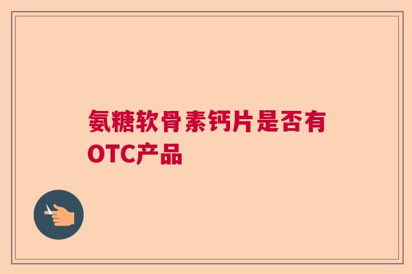 氨糖软骨素钙片是否有OTC产品