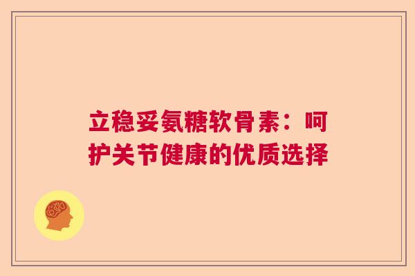 立稳妥氨糖软骨素：呵护关节健康的优质选择