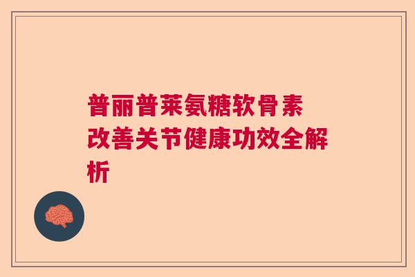 普丽普莱氨糖软骨素 改善关节健康功效全解析