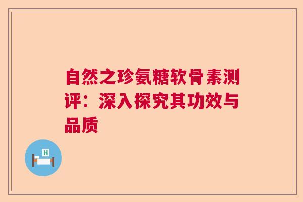 自然之珍氨糖软骨素测评：深入探究其功效与品质
