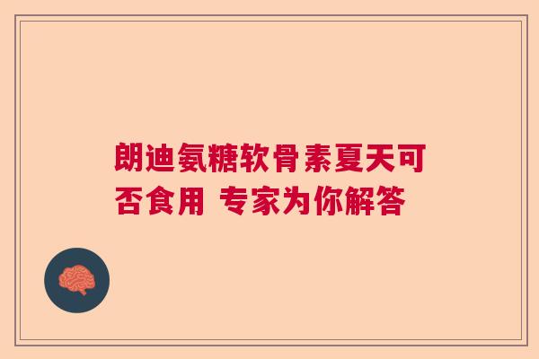 朗迪氨糖软骨素夏天可否食用 专家为你解答