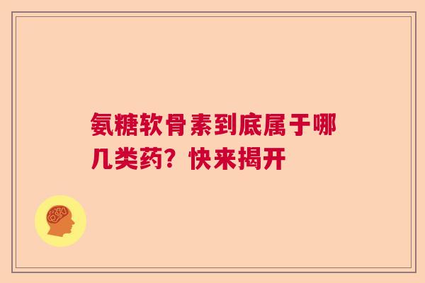 氨糖软骨素到底属于哪几类药？快来揭开
