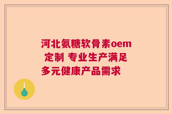 河北氨糖软骨素oem 定制 专业生产满足多元健康产品需求