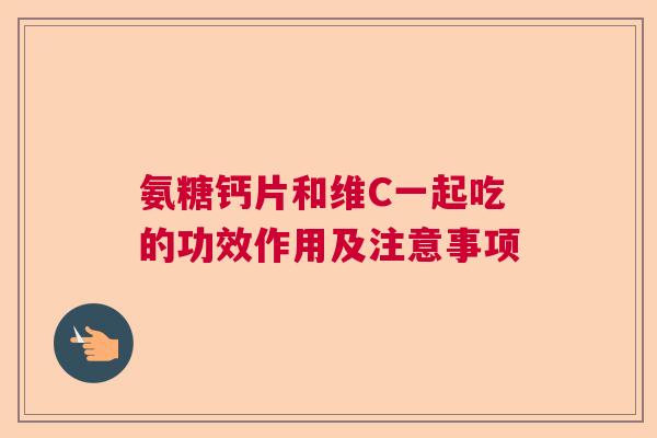 氨糖钙片和维C一起吃的功效作用及注意事项