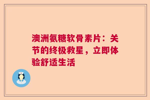 澳洲氨糖软骨素片：关节的终极救星，立即体验舒适生活