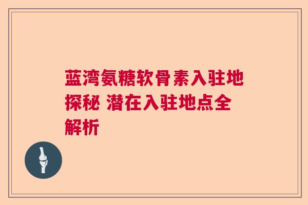 蓝湾氨糖软骨素入驻地探秘 潜在入驻地点全解析