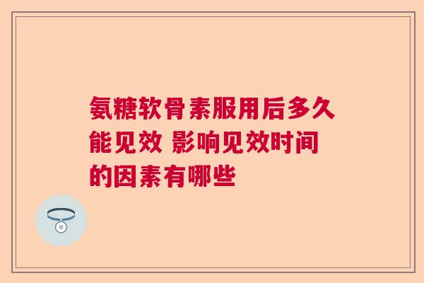 氨糖软骨素服用后多久能见效 影响见效时间的因素有哪些