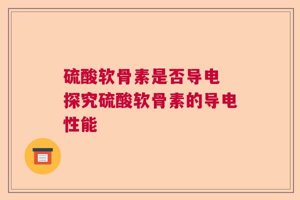 硫酸软骨素是否导电 探究硫酸软骨素的导电性能