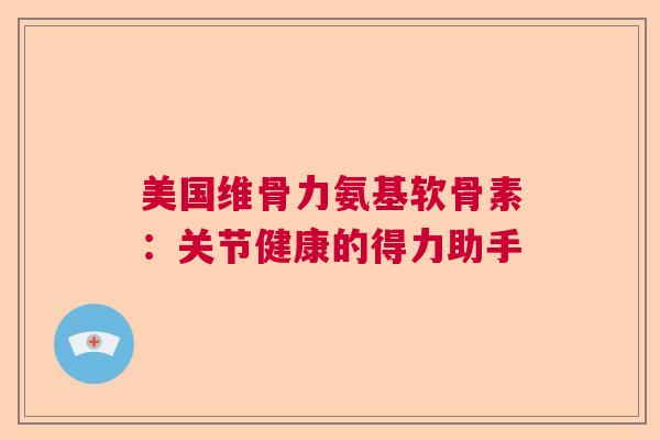美国维骨力氨基软骨素：关节健康的得力助手