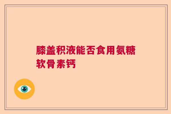 膝盖积液能否食用氨糖软骨素钙