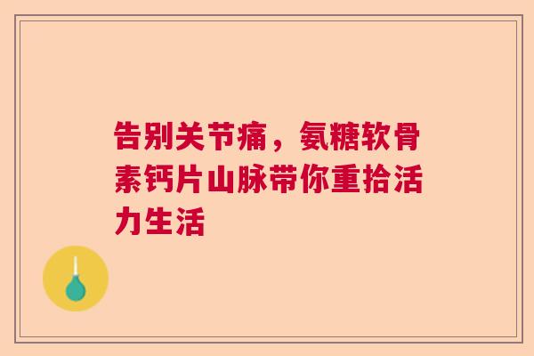 告别关节痛，氨糖软骨素钙片山脉带你重拾活力生活