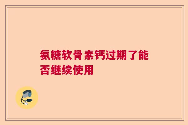 氨糖软骨素钙过期了能否继续使用