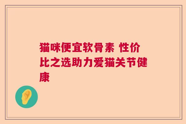 猫咪便宜软骨素 性价比之选助力爱猫关节健康