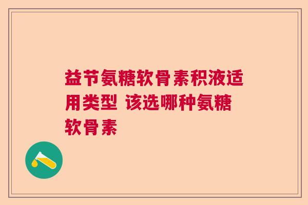 益节氨糖软骨素积液适用类型 该选哪种氨糖软骨素