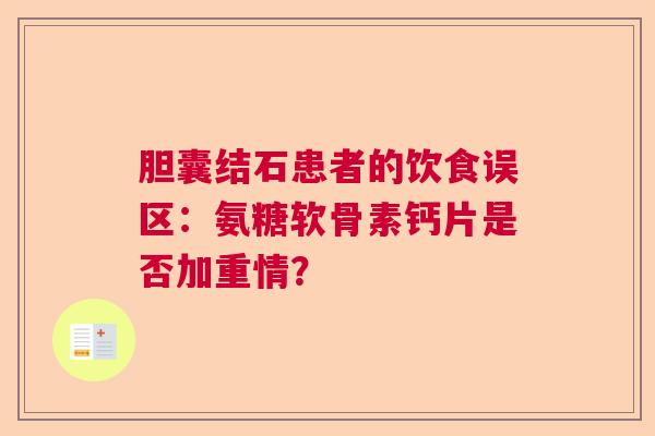 胆囊结石患者的饮食误区：氨糖软骨素钙片是否加重情？