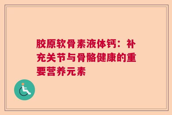 胶原软骨素液体钙：补充关节与骨骼健康的重要营养元素